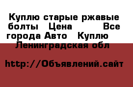 Куплю старые ржавые болты › Цена ­ 149 - Все города Авто » Куплю   . Ленинградская обл.